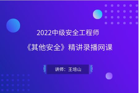 2022中级安全工程师《其他安全》精讲录播网课-王培山（匠驿文化专用）